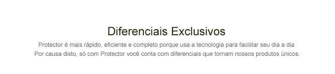 Diferenciais Exclusivos - Protector é mais rápido, eficiente e completo porque usa a tecnologia para facilitar seu dia a dia. Por causa disto, só com Protector você conta com diferenciais que tornam nossos produtos únicos.